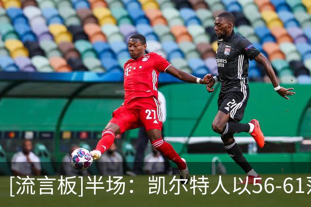 [流言板]半场：凯尔特人以56-61落后篮网，塔图姆砍下16分小波特11分
